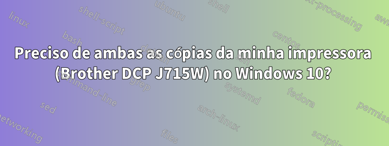 Preciso de ambas as cópias da minha impressora (Brother DCP J715W) no Windows 10?