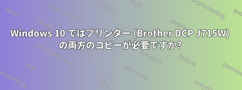 Windows 10 ではプリンター (Brother DCP J715W) の両方のコピーが必要ですか?