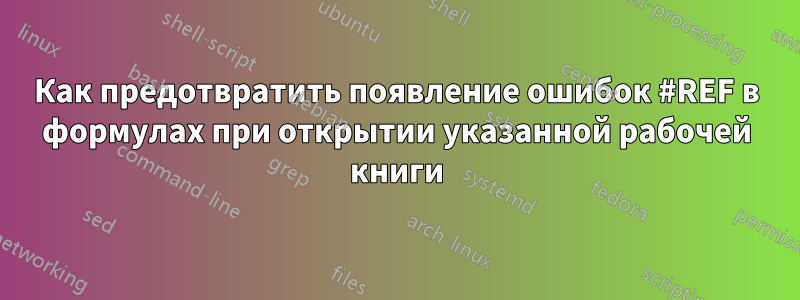 Как предотвратить появление ошибок #REF в формулах при открытии указанной рабочей книги