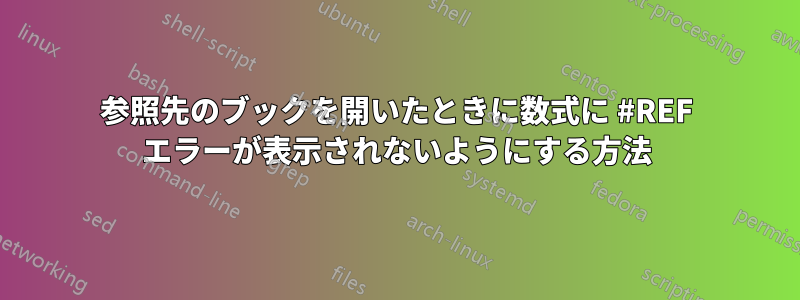 参照先のブックを開いたときに数式に #REF エラーが表示されないようにする方法