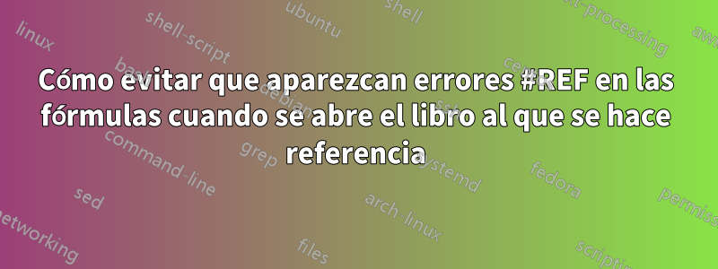 Cómo evitar que aparezcan errores #REF en las fórmulas cuando se abre el libro al que se hace referencia