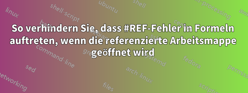 So verhindern Sie, dass #REF-Fehler in Formeln auftreten, wenn die referenzierte Arbeitsmappe geöffnet wird