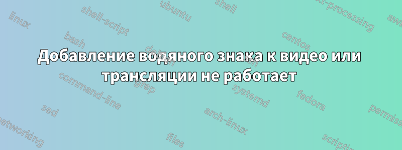 Добавление водяного знака к видео или трансляции не работает