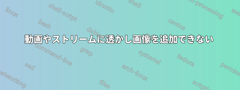 動画やストリームに透かし画像を追加できない