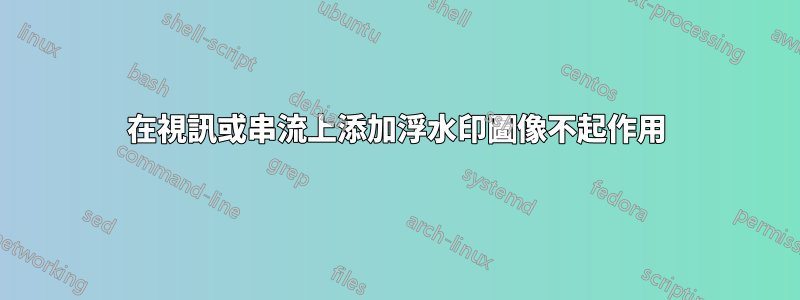 在視訊或串流上添加浮水印圖像不起作用