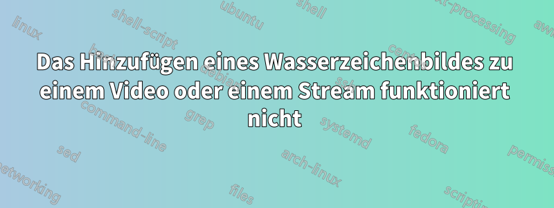 Das Hinzufügen eines Wasserzeichenbildes zu einem Video oder einem Stream funktioniert nicht