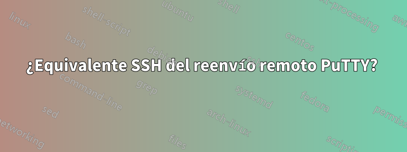 ¿Equivalente SSH del reenvío remoto PuTTY?