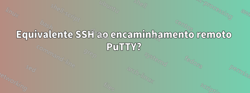 Equivalente SSH ao encaminhamento remoto PuTTY?