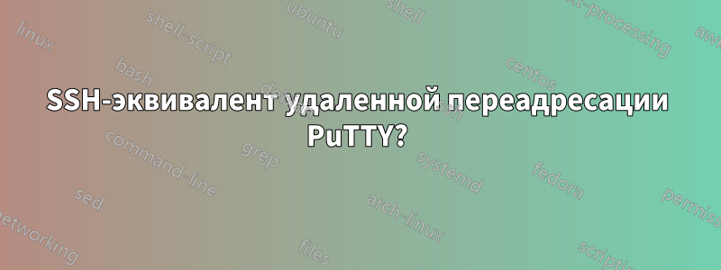 SSH-эквивалент удаленной переадресации PuTTY?