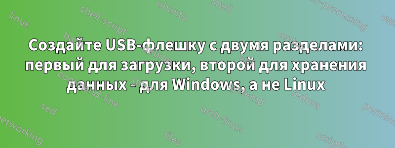 Создайте USB-флешку с двумя разделами: первый для загрузки, второй для хранения данных - для Windows, а не Linux