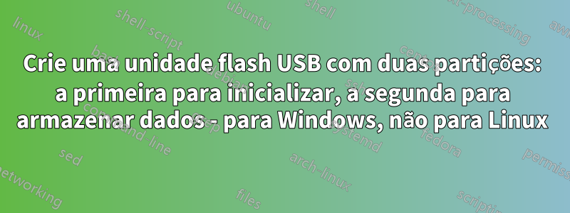 Crie uma unidade flash USB com duas partições: a primeira para inicializar, a segunda para armazenar dados - para Windows, não para Linux