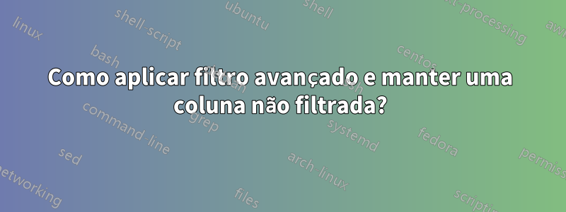 Como aplicar filtro avançado e manter uma coluna não filtrada?