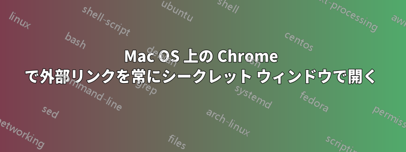 Mac OS 上の Chrome で外部リンクを常にシークレット ウィンドウで開く