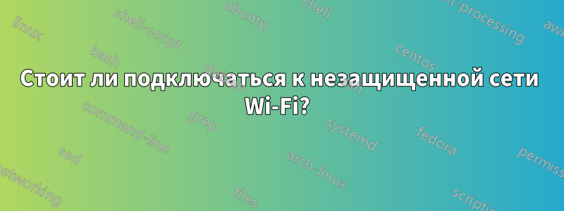 Стоит ли подключаться к незащищенной сети Wi-Fi? 