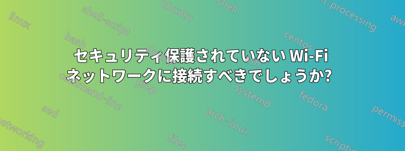 セキュリティ保護されていない Wi-Fi ネットワークに接続すべきでしょうか? 