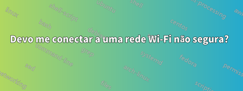 Devo me conectar a uma rede Wi-Fi não segura? 