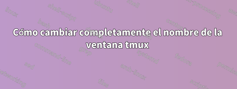 Cómo cambiar completamente el nombre de la ventana tmux