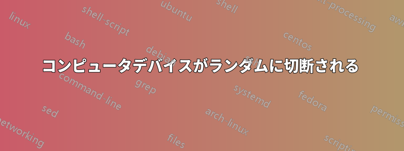 コンピュータデバイスがランダムに切断される