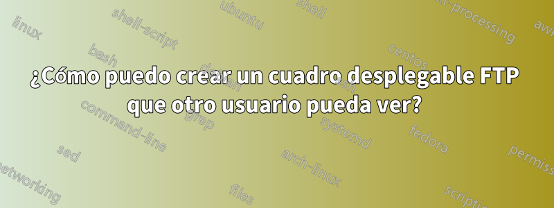 ¿Cómo puedo crear un cuadro desplegable FTP que otro usuario pueda ver?