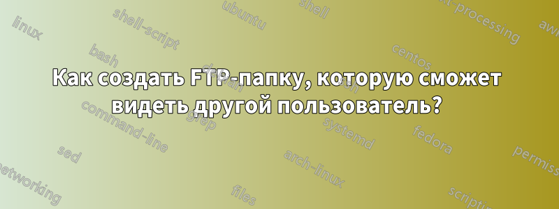 Как создать FTP-папку, которую сможет видеть другой пользователь?