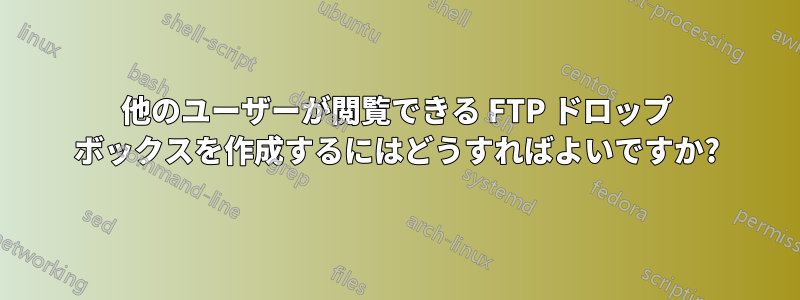 他のユーザーが閲覧できる FTP ドロップ ボックスを作成するにはどうすればよいですか?