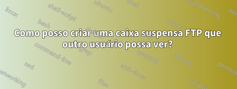 Como posso criar uma caixa suspensa FTP que outro usuário possa ver?