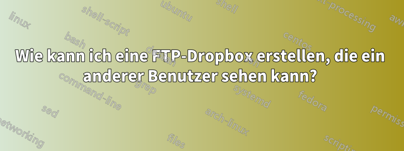 Wie kann ich eine FTP-Dropbox erstellen, die ein anderer Benutzer sehen kann?