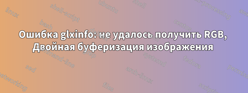 Ошибка glxinfo: не удалось получить RGB, Двойная буферизация изображения