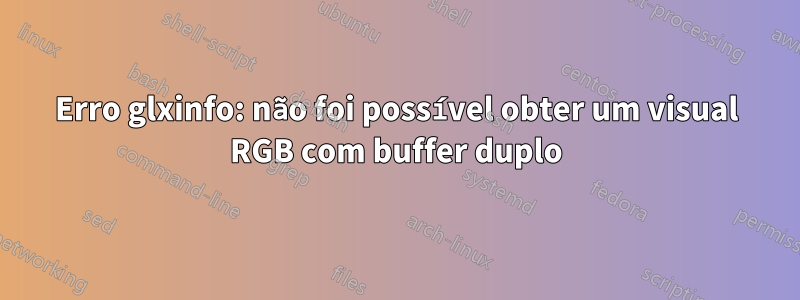 Erro glxinfo: não foi possível obter um visual RGB com buffer duplo