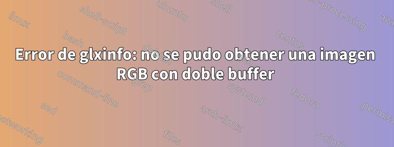 Error de glxinfo: no se pudo obtener una imagen RGB con doble buffer