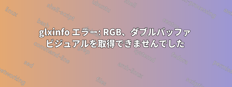 glxinfo エラー: RGB、ダブルバッファ ビジュアルを取得できませんでした