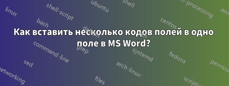 Как вставить несколько кодов полей в одно поле в MS Word?