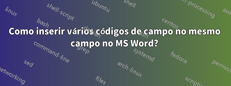 Como inserir vários códigos de campo no mesmo campo no MS Word?