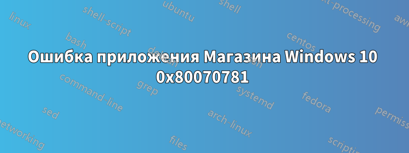 Ошибка приложения Магазина Windows 10 0x80070781