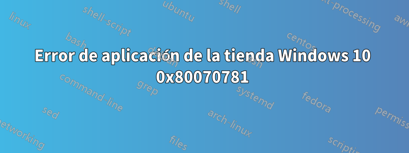 Error de aplicación de la tienda Windows 10 0x80070781