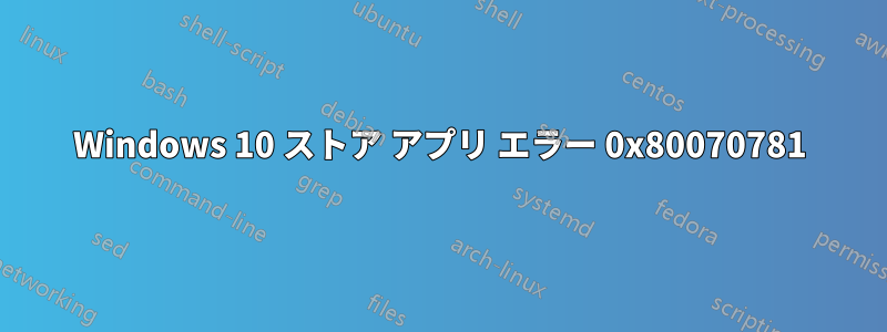 Windows 10 ストア アプリ エラー 0x80070781