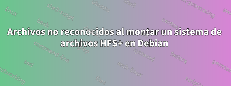 Archivos no reconocidos al montar un sistema de archivos HFS+ en Debian