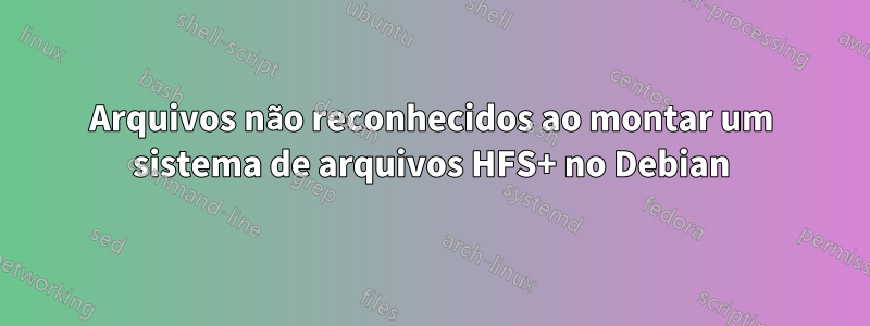 Arquivos não reconhecidos ao montar um sistema de arquivos HFS+ no Debian