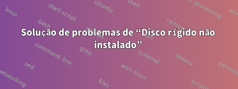 Solução de problemas de “Disco rígido não instalado”