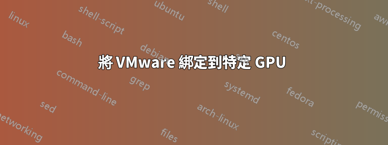 將 VMware 綁定到特定 GPU