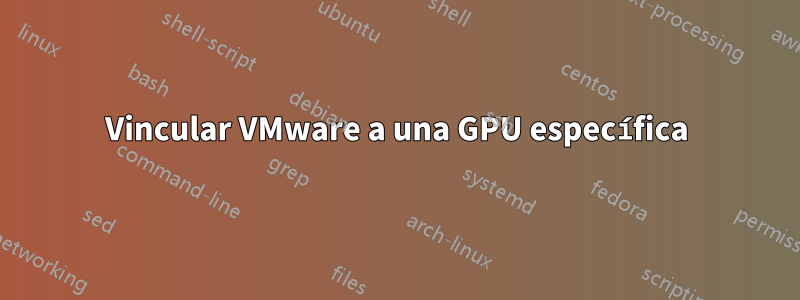 Vincular VMware a una GPU específica