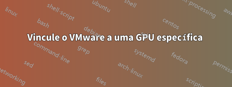 Vincule o VMware a uma GPU específica