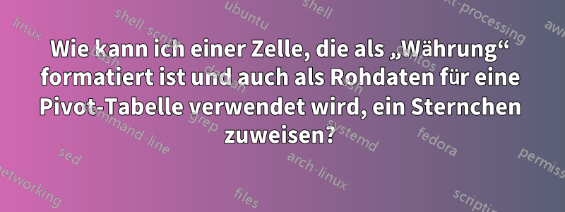 Wie kann ich einer Zelle, die als „Währung“ formatiert ist und auch als Rohdaten für eine Pivot-Tabelle verwendet wird, ein Sternchen zuweisen?