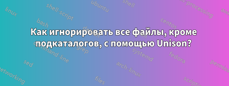 Как игнорировать все файлы, кроме подкаталогов, с помощью Unison?