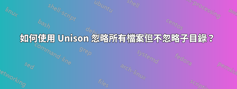 如何使用 Unison 忽略所有檔案但不忽略子目錄？