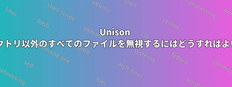 Unison でサブディレクトリ以外のすべてのファイルを無視するにはどうすればよいでしょうか?