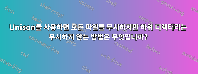 Unison을 사용하면 모든 파일을 무시하지만 하위 디렉터리는 무시하지 않는 방법은 무엇입니까?