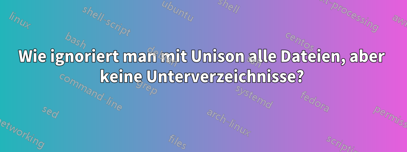 Wie ignoriert man mit Unison alle Dateien, aber keine Unterverzeichnisse?