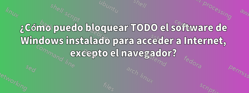 ¿Cómo puedo bloquear TODO el software de Windows instalado para acceder a Internet, excepto el navegador?