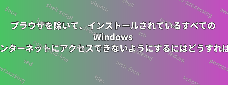 ブラウザを除いて、インストールされているすべての Windows ソフトウェアがインターネットにアクセスできないようにするにはどうすればよいでしょうか?